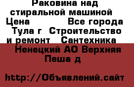 Раковина над стиральной машиной › Цена ­ 1 000 - Все города, Тула г. Строительство и ремонт » Сантехника   . Ненецкий АО,Верхняя Пеша д.